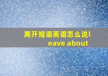 离开短语英语怎么说leave about